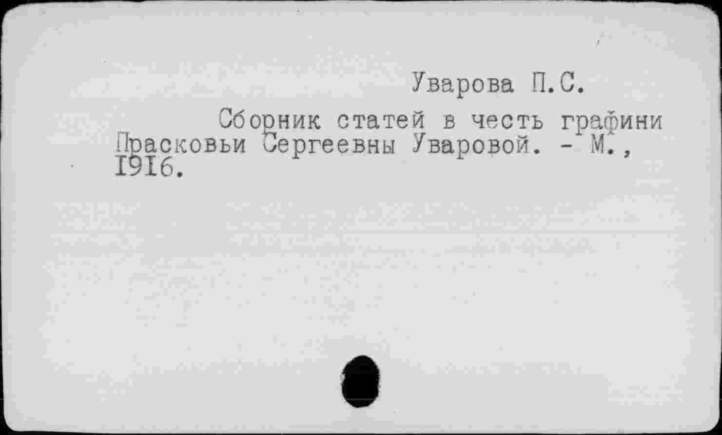 ﻿Уварова П.С.
Сборник статей в честь графини Прасковьи Сергеевны Уваровой. - М.,